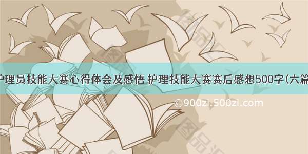 护理员技能大赛心得体会及感悟 护理技能大赛赛后感想500字(六篇)