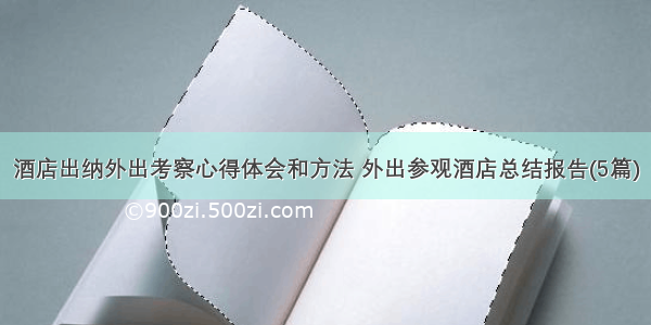 酒店出纳外出考察心得体会和方法 外出参观酒店总结报告(5篇)