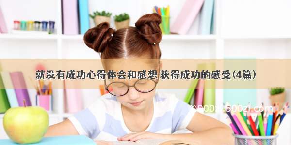 就没有成功心得体会和感想 获得成功的感受(4篇)