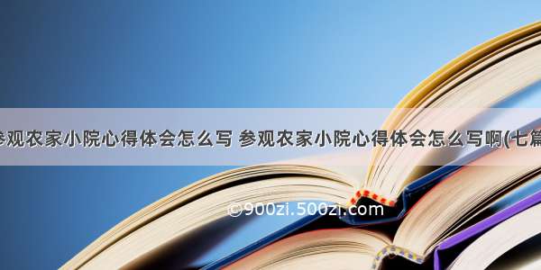 参观农家小院心得体会怎么写 参观农家小院心得体会怎么写啊(七篇)