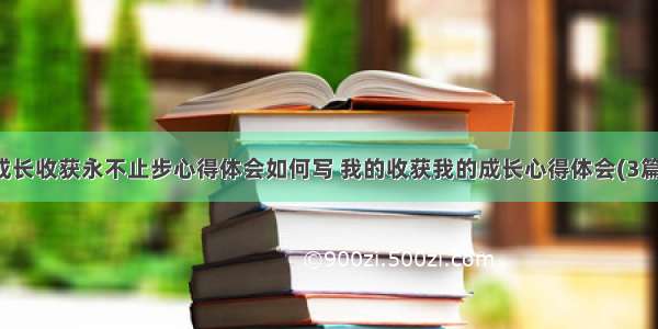 成长收获永不止步心得体会如何写 我的收获我的成长心得体会(3篇)