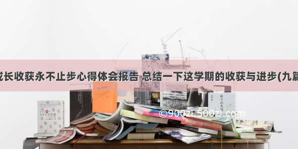 成长收获永不止步心得体会报告 总结一下这学期的收获与进步(九篇)