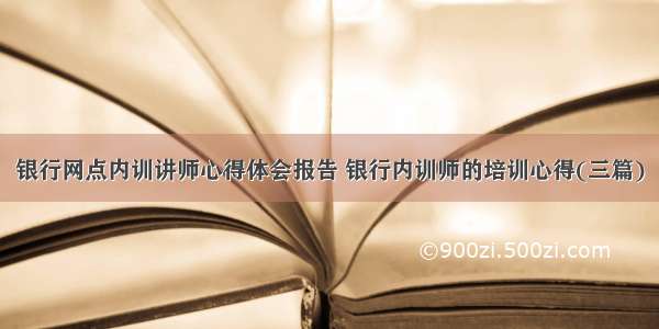 银行网点内训讲师心得体会报告 银行内训师的培训心得(三篇)