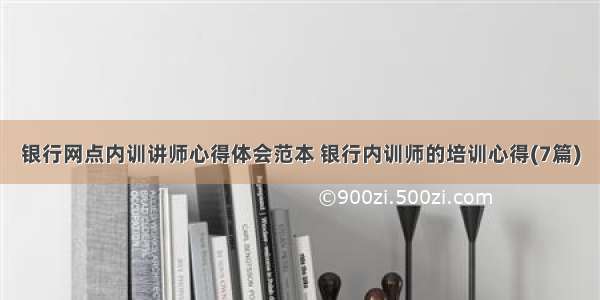 银行网点内训讲师心得体会范本 银行内训师的培训心得(7篇)