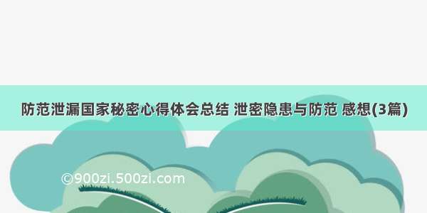 防范泄漏国家秘密心得体会总结 泄密隐患与防范 感想(3篇)