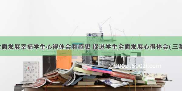 全面发展幸福学生心得体会和感想 促进学生全面发展心得体会(三篇)