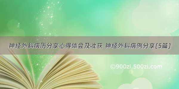 神经外科病历分享心得体会及收获 神经外科病例分享(5篇)