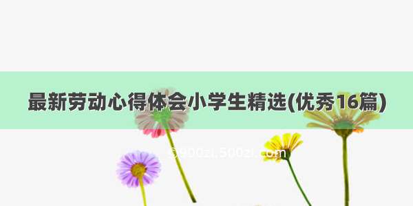 最新劳动心得体会小学生精选(优秀16篇)