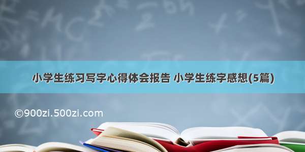 小学生练习写字心得体会报告 小学生练字感想(5篇)