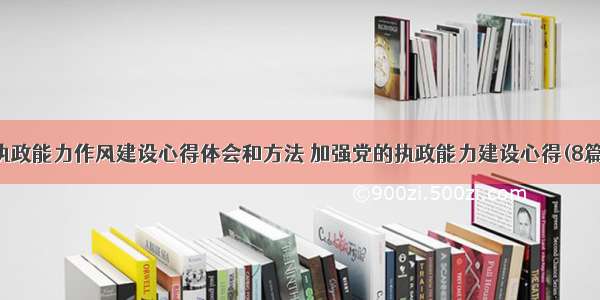 执政能力作风建设心得体会和方法 加强党的执政能力建设心得(8篇)