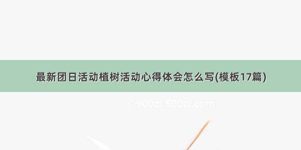 最新团日活动植树活动心得体会怎么写(模板17篇)