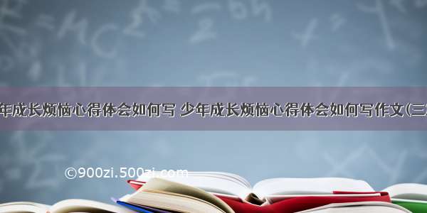 少年成长烦恼心得体会如何写 少年成长烦恼心得体会如何写作文(三篇)