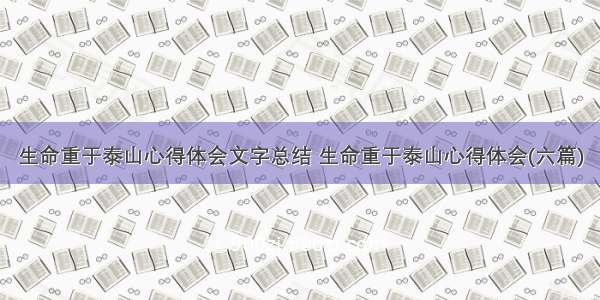 生命重于泰山心得体会文字总结 生命重于泰山心得体会(六篇)