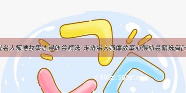 走进名人师德故事心得体会精选 走进名人师德故事心得体会精选篇(5篇)