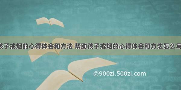 帮助孩子戒烟的心得体会和方法 帮助孩子戒烟的心得体会和方法怎么写(7篇)