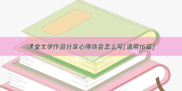 课堂文学作品分享心得体会怎么写(通用16篇)