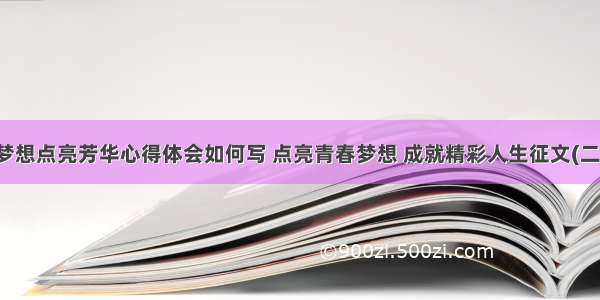 让梦想点亮芳华心得体会如何写 点亮青春梦想 成就精彩人生征文(二篇)