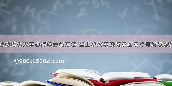 区域活动搭小火车心得体会和方法 坐上小火车游览景区景点有何感想(五篇)