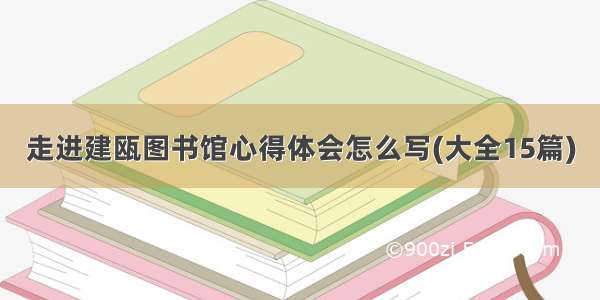 走进建瓯图书馆心得体会怎么写(大全15篇)