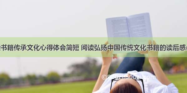阅读书籍传承文化心得体会简短 阅读弘扬中国传统文化书籍的读后感(7篇)