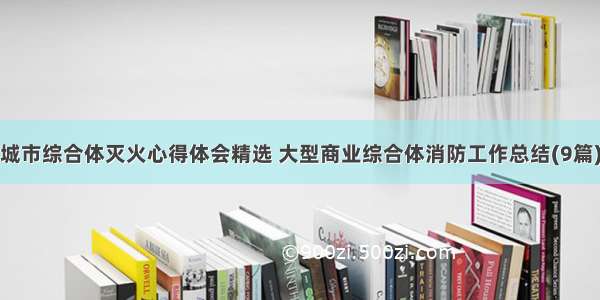 城市综合体灭火心得体会精选 大型商业综合体消防工作总结(9篇)