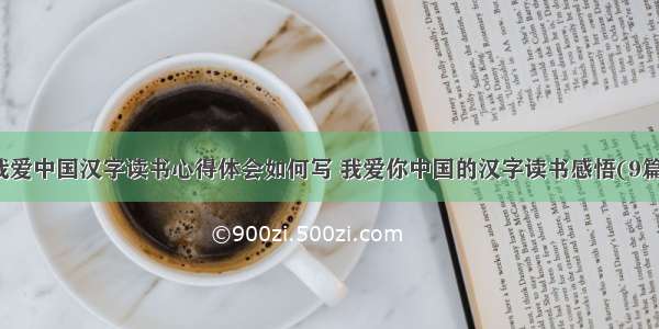 我爱中国汉字读书心得体会如何写 我爱你中国的汉字读书感悟(9篇)