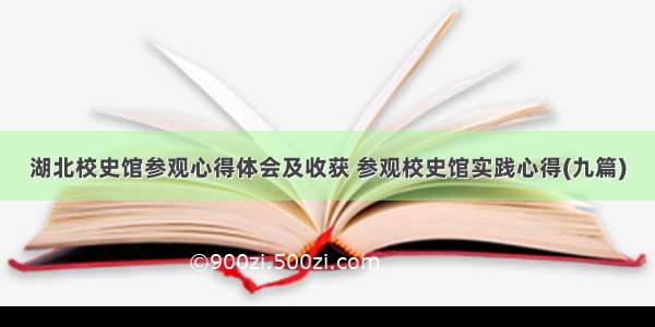 湖北校史馆参观心得体会及收获 参观校史馆实践心得(九篇)