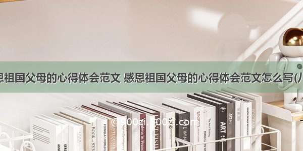 感恩祖国父母的心得体会范文 感恩祖国父母的心得体会范文怎么写(八篇)