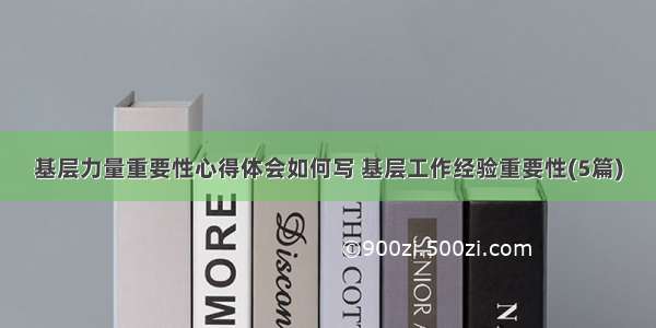 基层力量重要性心得体会如何写 基层工作经验重要性(5篇)