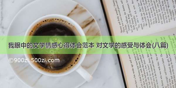 我眼中的文学情感心得体会范本 对文学的感受与体会(八篇)