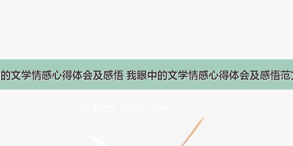 我眼中的文学情感心得体会及感悟 我眼中的文学情感心得体会及感悟范文(5篇)