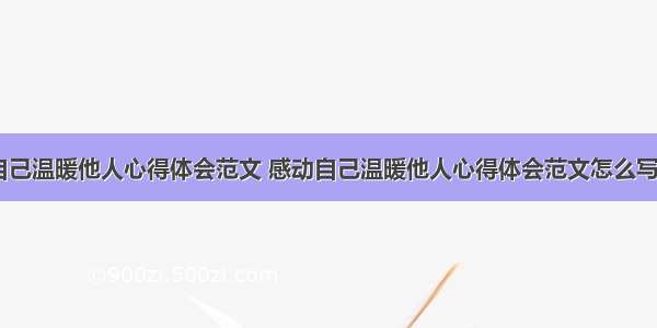 感动自己温暖他人心得体会范文 感动自己温暖他人心得体会范文怎么写(八篇)