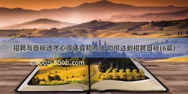 招聘与目标选才心得体会和方法 如何达到招聘目标(6篇)