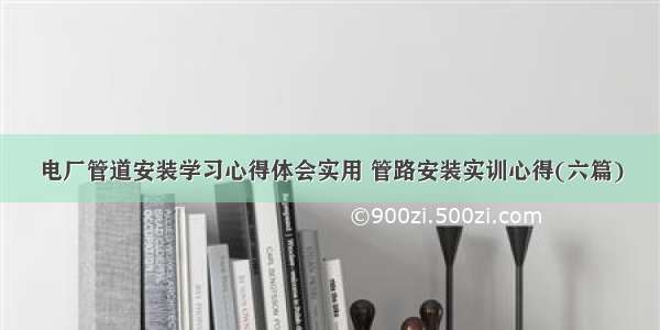 电厂管道安装学习心得体会实用 管路安装实训心得(六篇)