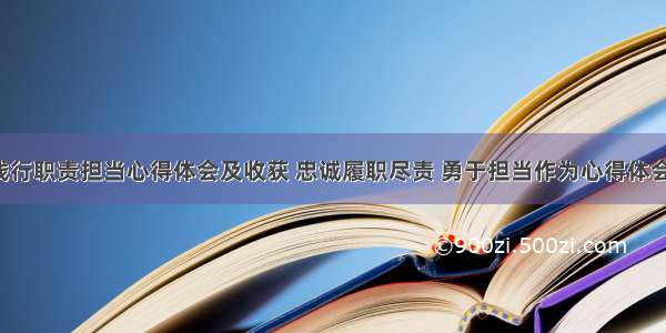 忠诚践行职责担当心得体会及收获 忠诚履职尽责 勇于担当作为心得体会(2篇)