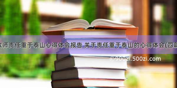 教师责任重于泰山心得体会报告 关于责任重于泰山的心得体会(四篇)