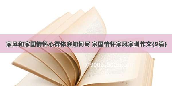 家风和家国情怀心得体会如何写 家国情怀家风家训作文(9篇)