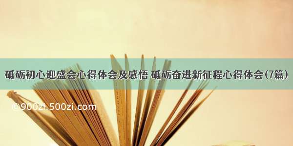 砥砺初心迎盛会心得体会及感悟 砥砺奋进新征程心得体会(7篇)