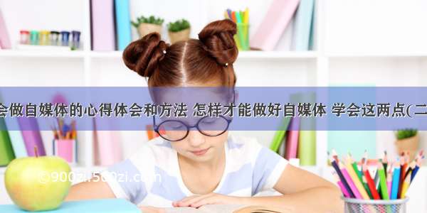 学会做自媒体的心得体会和方法 怎样才能做好自媒体 学会这两点(二篇)