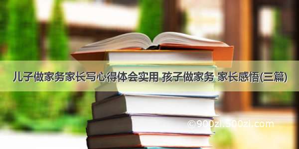 儿子做家务家长写心得体会实用 孩子做家务 家长感悟(三篇)