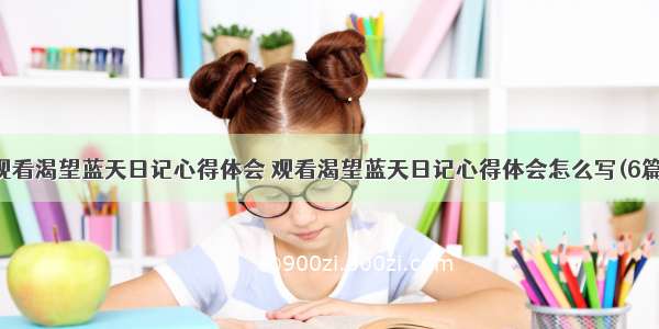 观看渴望蓝天日记心得体会 观看渴望蓝天日记心得体会怎么写(6篇)