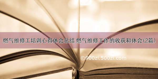 燃气维修工培训心得体会总结 燃气维修工作的收获和体会(2篇)