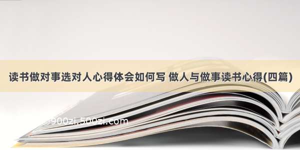 读书做对事选对人心得体会如何写 做人与做事读书心得(四篇)