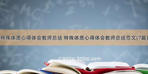 特殊体质心得体会教师总结 特殊体质心得体会教师总结范文(7篇)