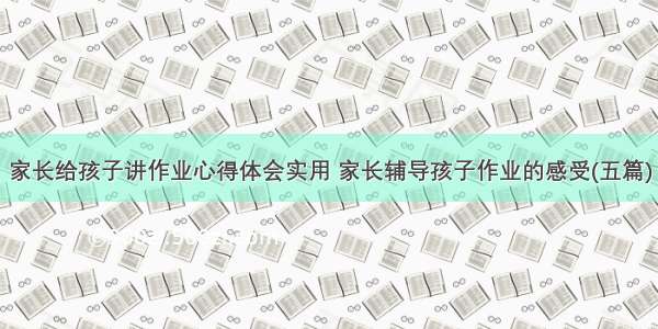 家长给孩子讲作业心得体会实用 家长辅导孩子作业的感受(五篇)