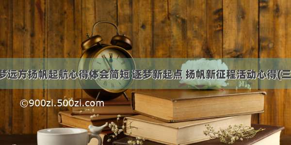 逐梦远方扬帆起航心得体会简短 逐梦新起点 扬帆新征程活动心得(三篇)