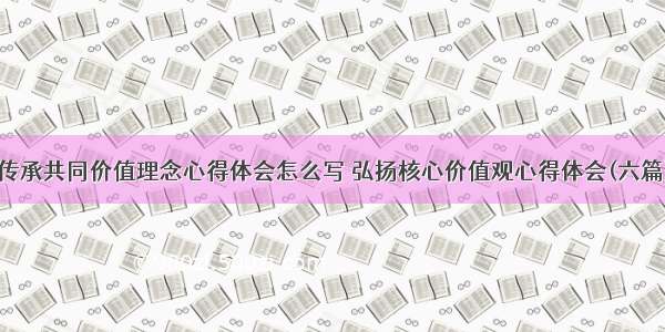 传承共同价值理念心得体会怎么写 弘扬核心价值观心得体会(六篇)