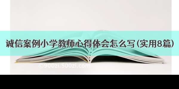 诚信案例小学教师心得体会怎么写(实用8篇)