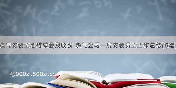 燃气安装工心得体会及收获 燃气公司一线安装员工工作总结(8篇)