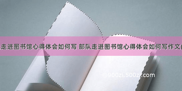 部队走进图书馆心得体会如何写 部队走进图书馆心得体会如何写作文(6篇)